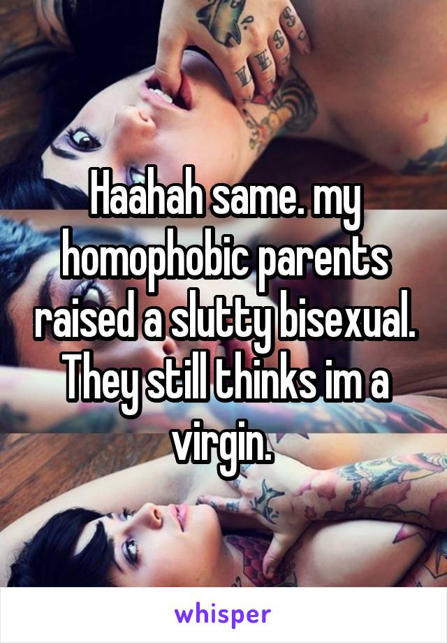 Haahah same. my homophobic parents raised a slutty bisexual. They still thinks im a virgin. 