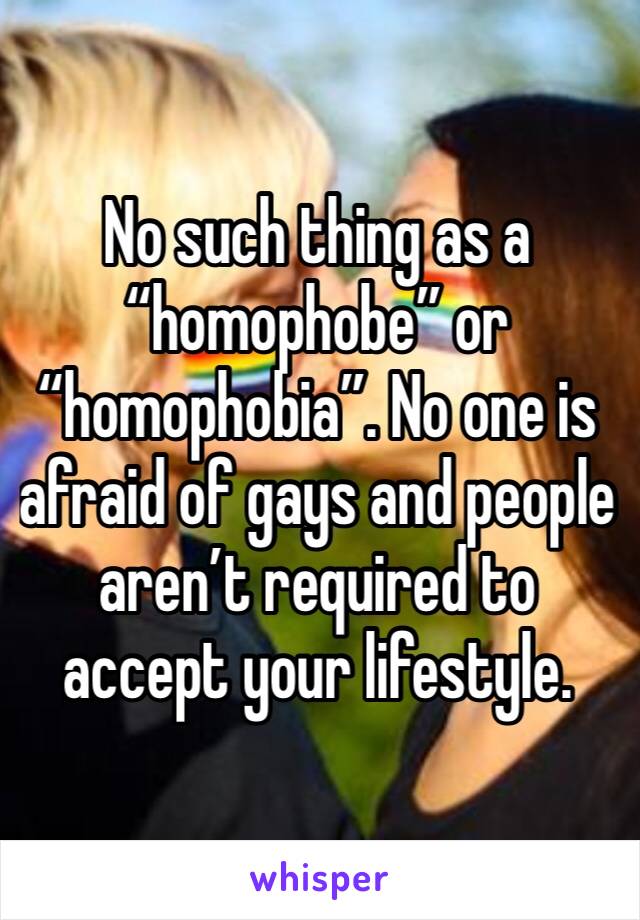 No such thing as a “homophobe” or “homophobia”. No one is afraid of gays and people aren’t required to accept your lifestyle.