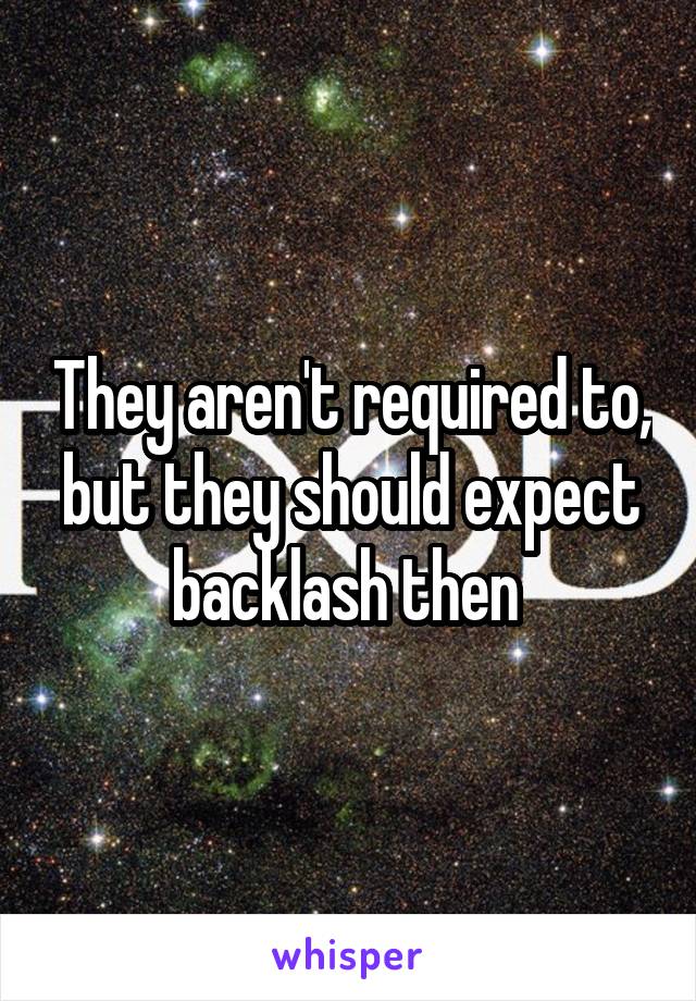 They aren't required to, but they should expect backlash then 