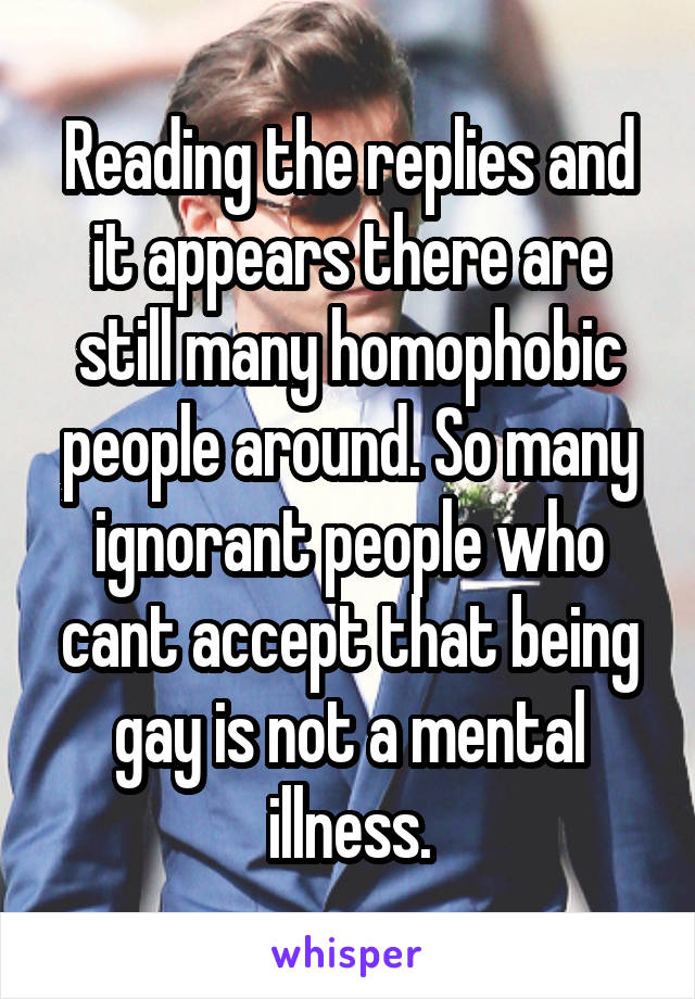 Reading the replies and it appears there are still many homophobic people around. So many ignorant people who cant accept that being gay is not a mental illness.