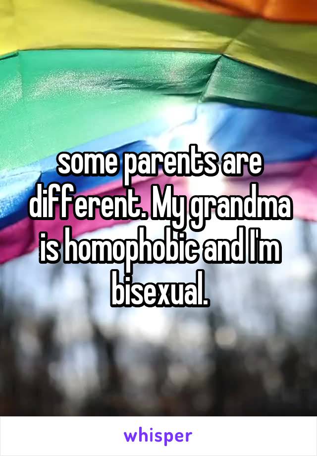 some parents are different. My grandma is homophobic and I'm bisexual.