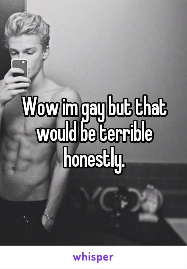 Wow im gay but that would be terrible honestly.