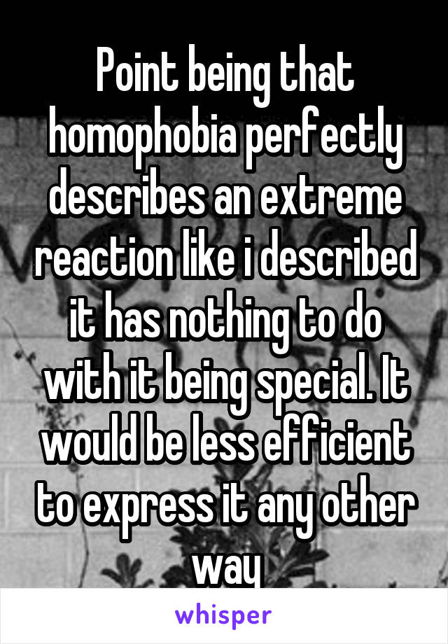 Point being that homophobia perfectly describes an extreme reaction like i described it has nothing to do with it being special. It would be less efficient to express it any other way