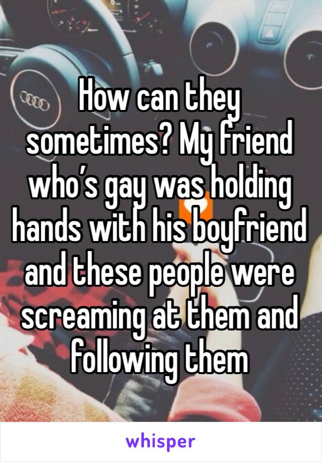 How can they sometimes? My friend who’s gay was holding hands with his boyfriend and these people were screaming at them and following them