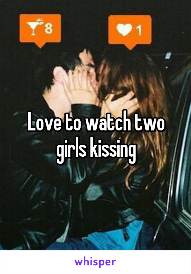 Love to watch two girls kissing