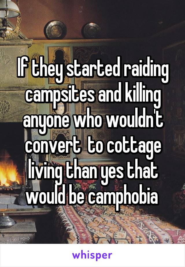 If they started raiding campsites and killing anyone who wouldn't convert  to cottage living than yes that would be camphobia 