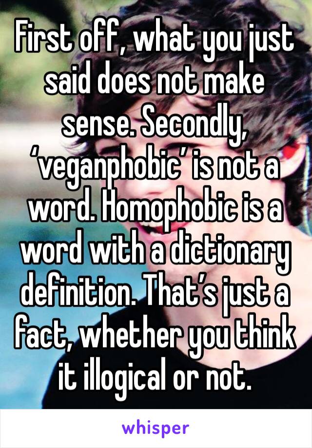 First off, what you just said does not make sense. Secondly, ‘veganphobic’ is not a word. Homophobic is a word with a dictionary definition. That’s just a fact, whether you think it illogical or not. 