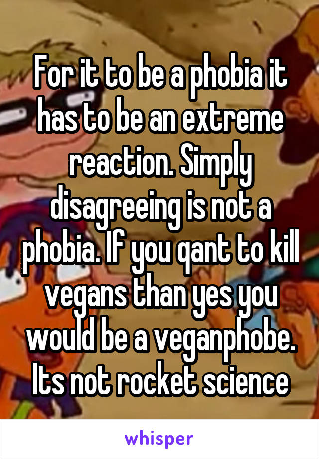 For it to be a phobia it has to be an extreme reaction. Simply disagreeing is not a phobia. If you qant to kill vegans than yes you would be a veganphobe. Its not rocket science