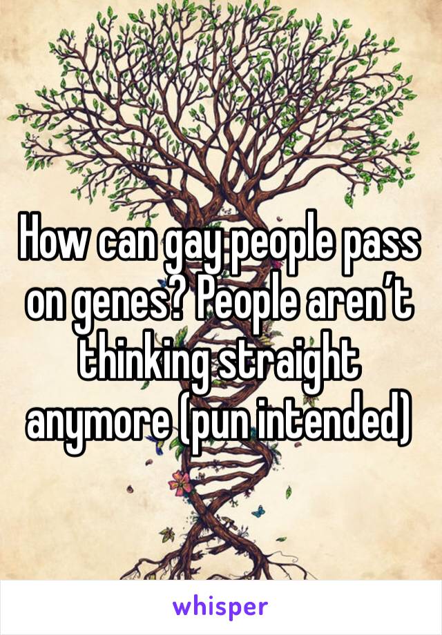 How can gay people pass on genes? People aren’t thinking straight anymore (pun intended)