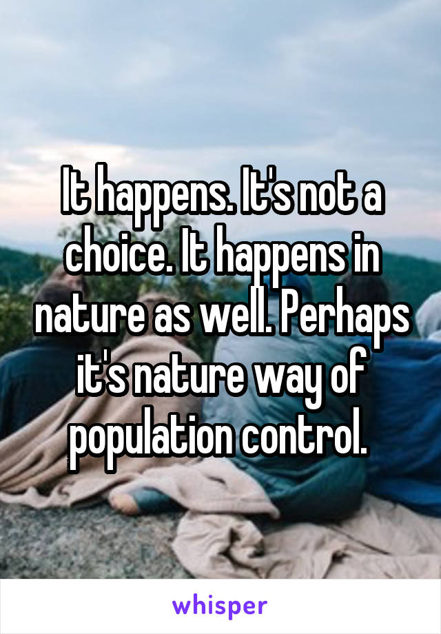 It happens. It's not a choice. It happens in nature as well. Perhaps it's nature way of population control. 