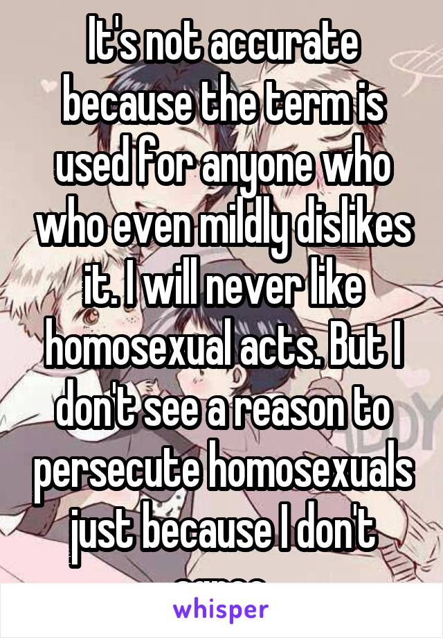 It's not accurate because the term is used for anyone who who even mildly dislikes it. I will never like homosexual acts. But I don't see a reason to persecute homosexuals just because I don't agree.