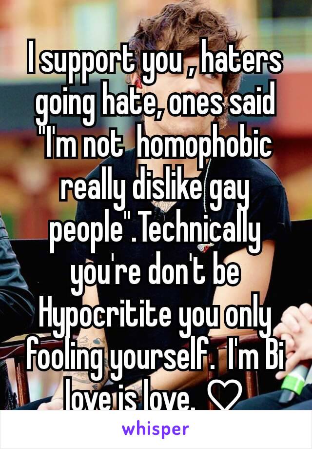 I support you , haters going hate, ones said "I'm not  homophobic really dislike gay people".Technically you're don't be Hypocritite you only fooling yourself.  I'm Bi love is love. ♡