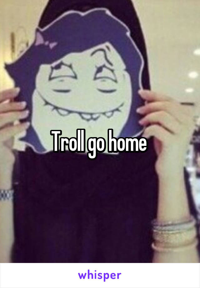 Troll go home 