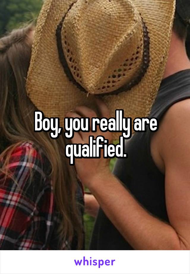 Boy, you really are qualified.