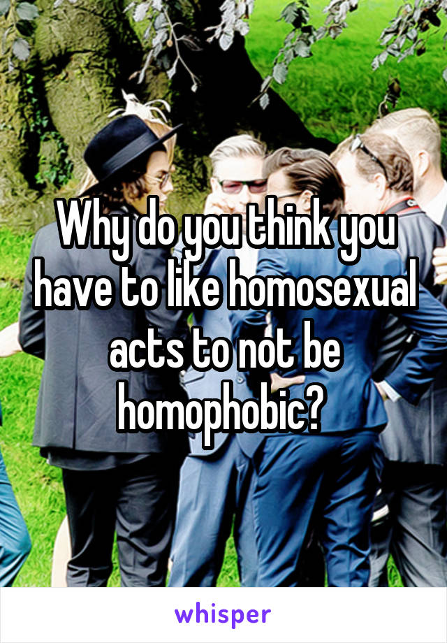 Why do you think you have to like homosexual acts to not be homophobic? 