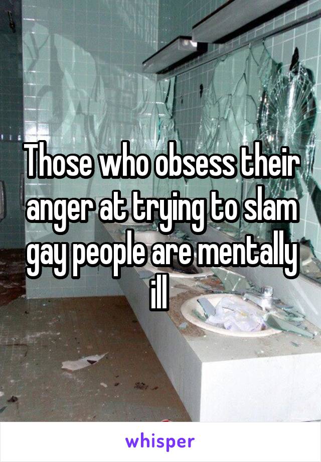 Those who obsess their anger at trying to slam gay people are mentally ill 