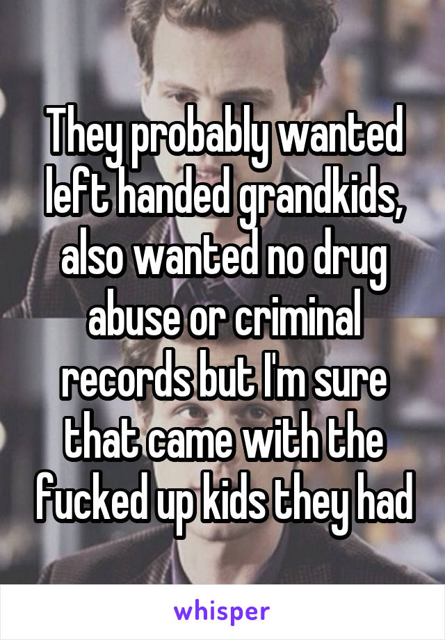 They probably wanted left handed grandkids, also wanted no drug abuse or criminal records but I'm sure that came with the fucked up kids they had