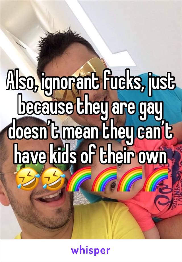 Also, ignorant fucks, just because they are gay doesn’t mean they can’t have kids of their own 🤣🤣🌈🌈🌈🌈