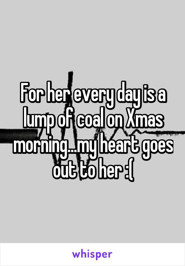 For her every day is a lump of coal on Xmas morning...my heart goes out to her :(