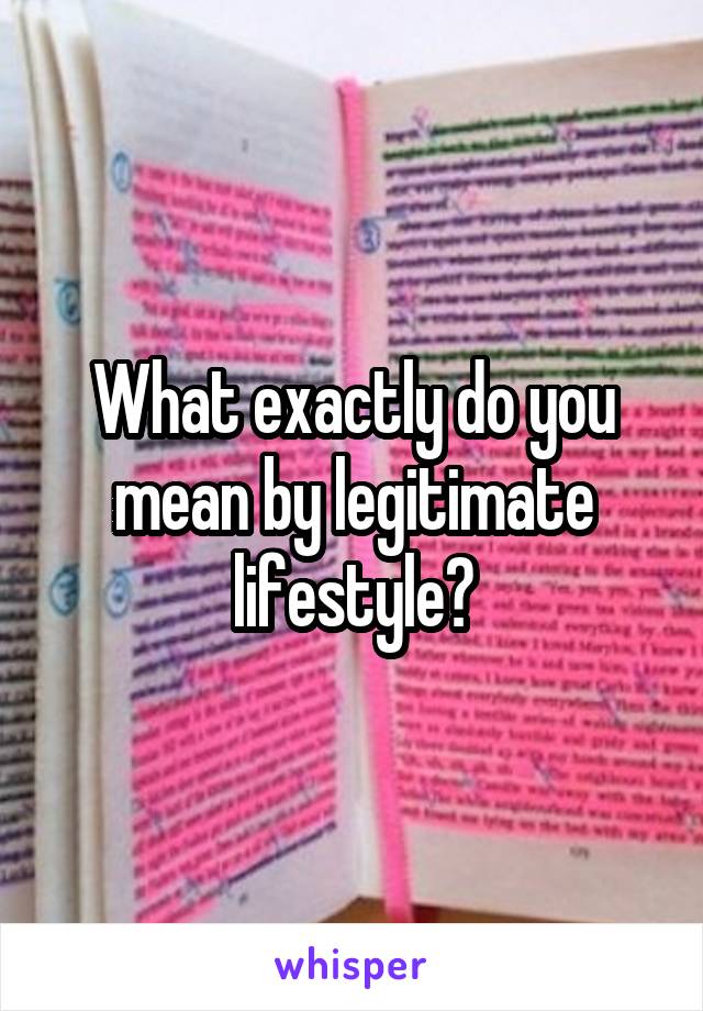 What exactly do you mean by legitimate lifestyle?