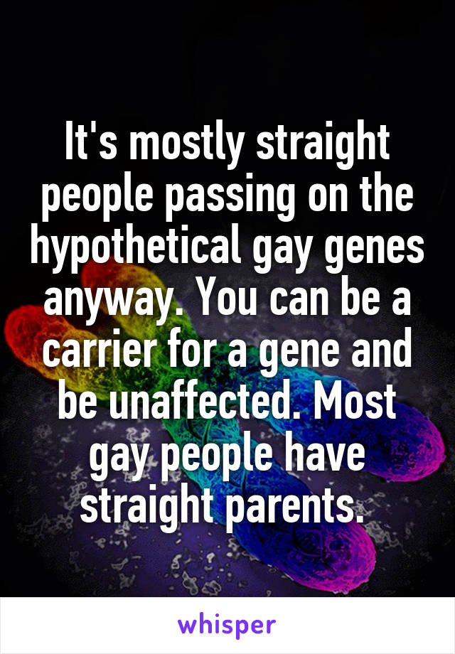 It's mostly straight people passing on the hypothetical gay genes anyway. You can be a carrier for a gene and be unaffected. Most gay people have straight parents. 