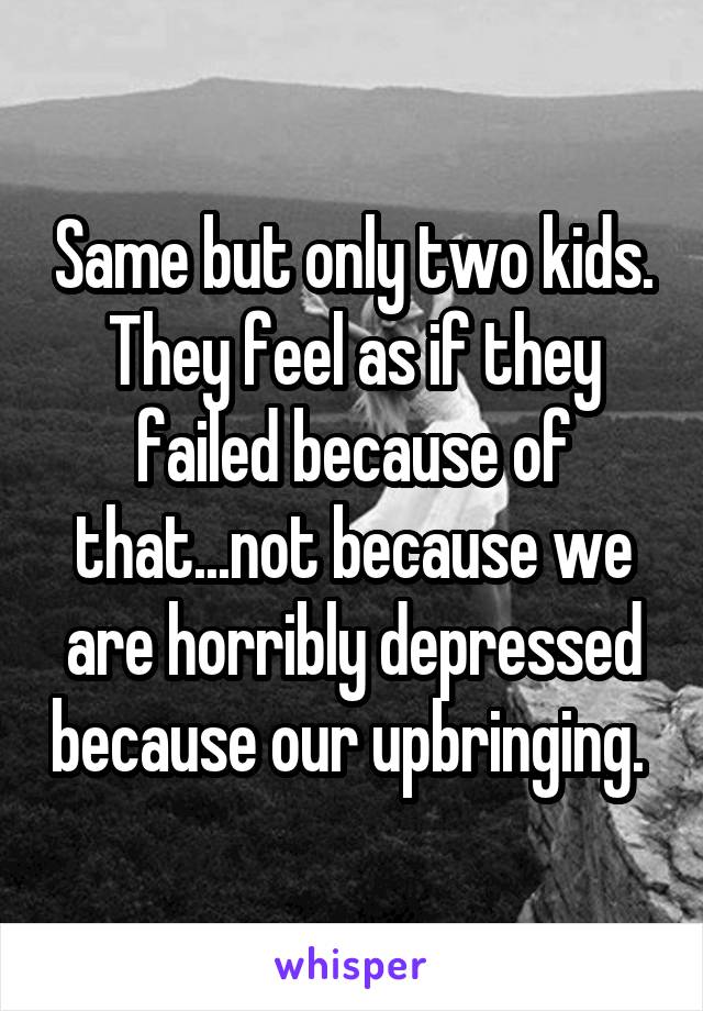 Same but only two kids. They feel as if they failed because of that...not because we are horribly depressed because our upbringing. 