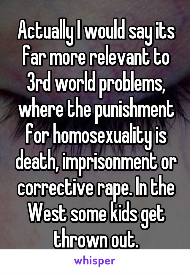 Actually I would say its far more relevant to 3rd world problems, where the punishment for homosexuality is death, imprisonment or corrective rape. In the West some kids get thrown out.