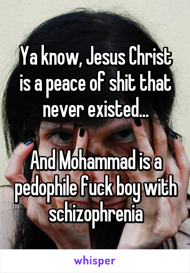 Ya know, Jesus Christ is a peace of shit that never existed...

And Mohammad is a pedophile fuck boy with schizophrenia