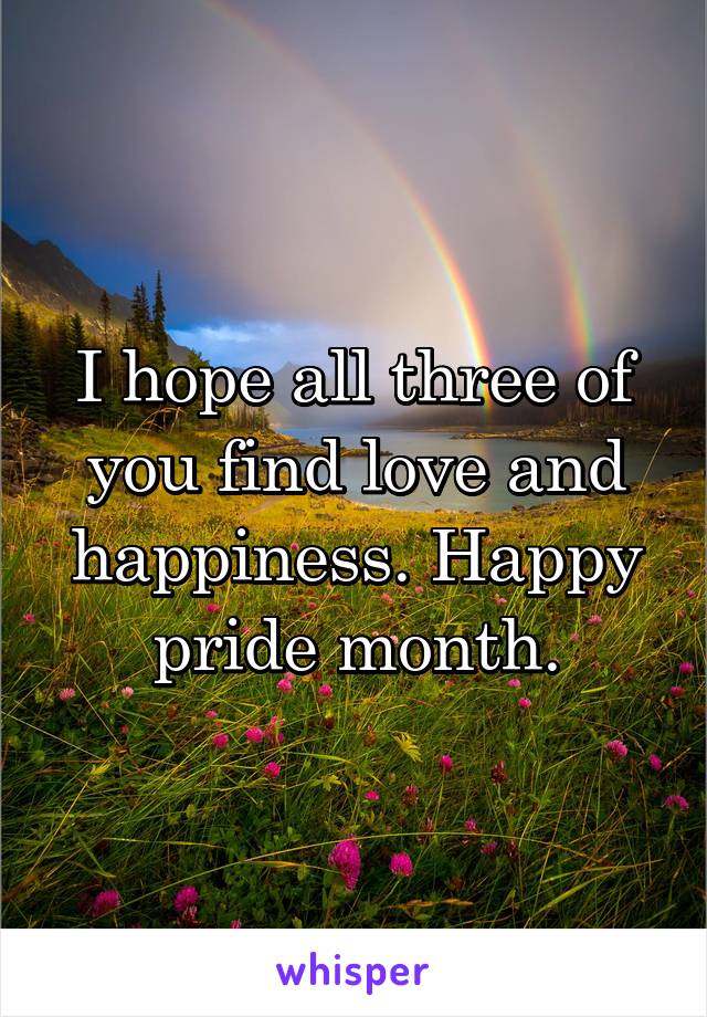 I hope all three of you find love and happiness. Happy pride month.