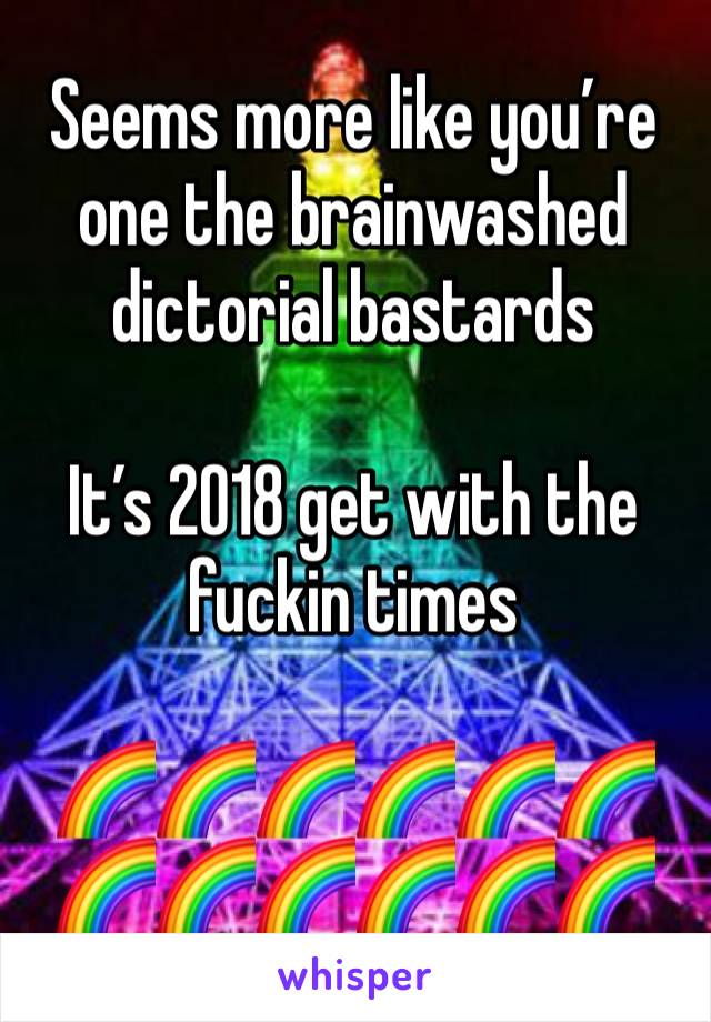 Seems more like you’re one the brainwashed dictorial bastards 

It’s 2018 get with the fuckin times 

🌈🌈🌈🌈🌈🌈🌈🌈🌈🌈🌈🌈