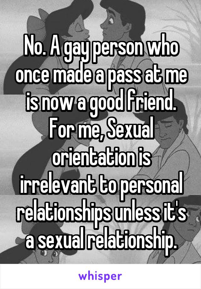 No. A gay person who once made a pass at me is now a good friend. For me, Sexual orientation is irrelevant to personal relationships unless it's a sexual relationship.