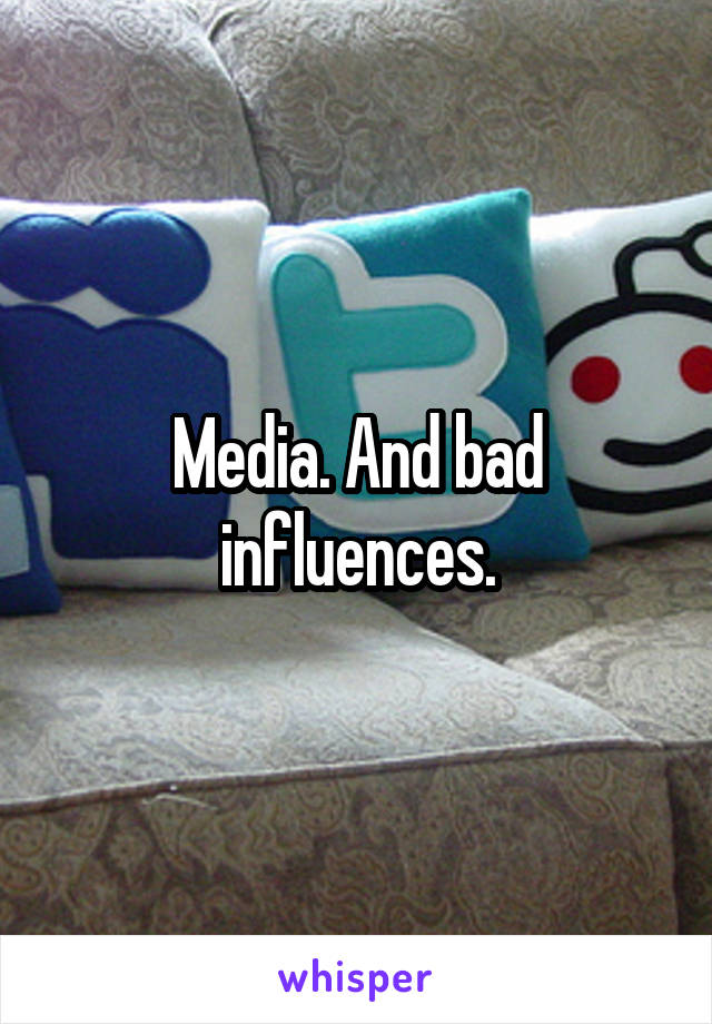 Media. And bad influences.