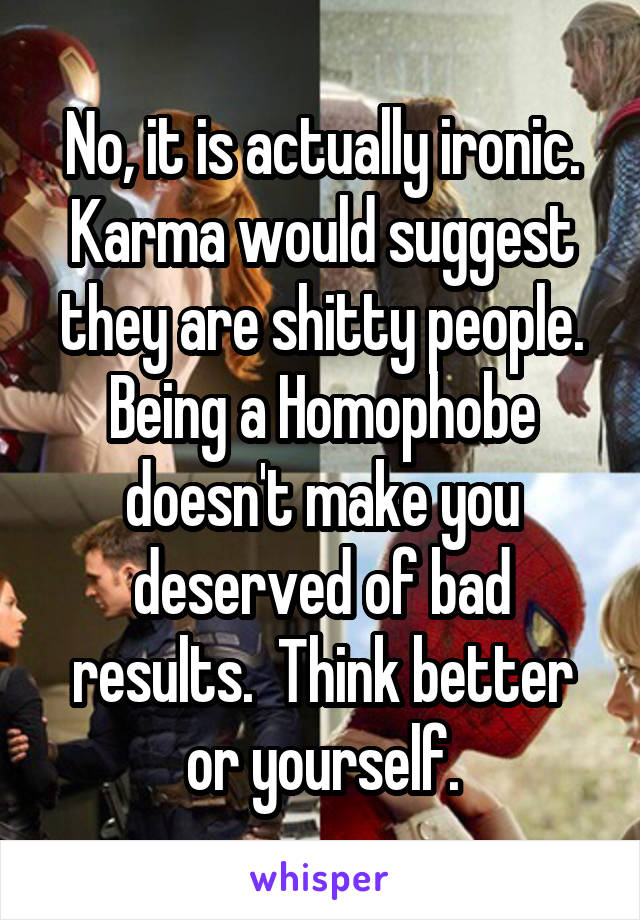 No, it is actually ironic. Karma would suggest they are shitty people. Being a Homophobe doesn't make you deserved of bad results.  Think better or yourself.