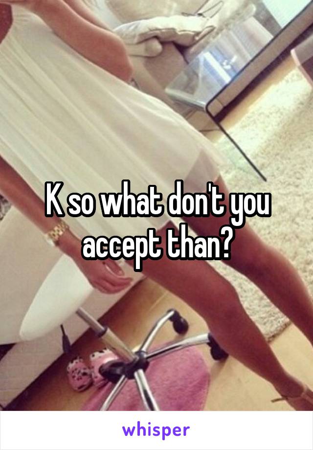 K so what don't you accept than?