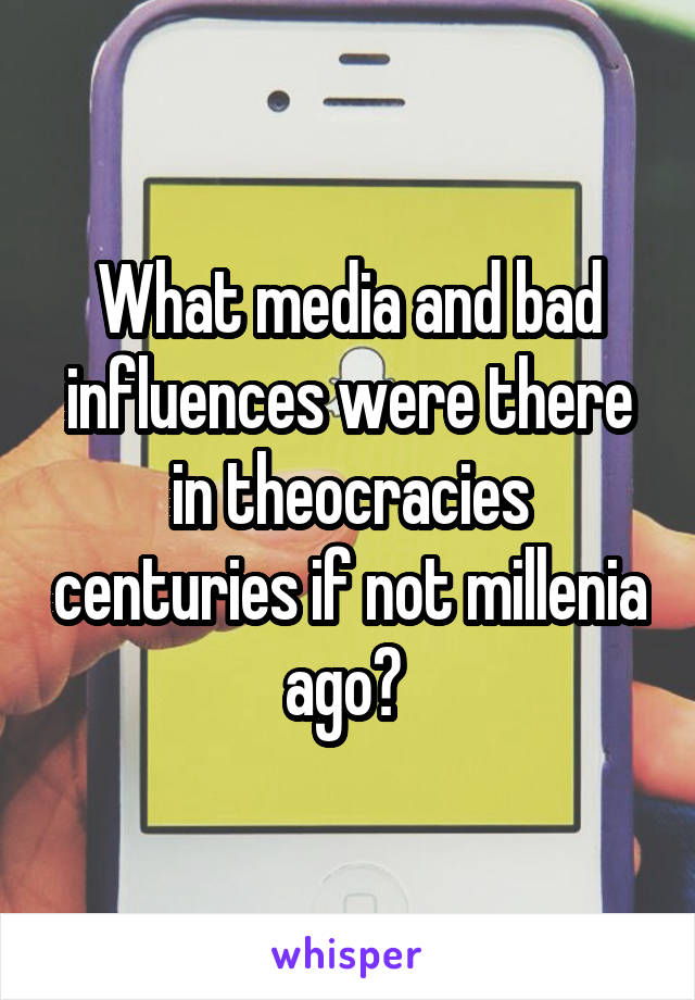 What media and bad influences were there in theocracies centuries if not millenia ago? 