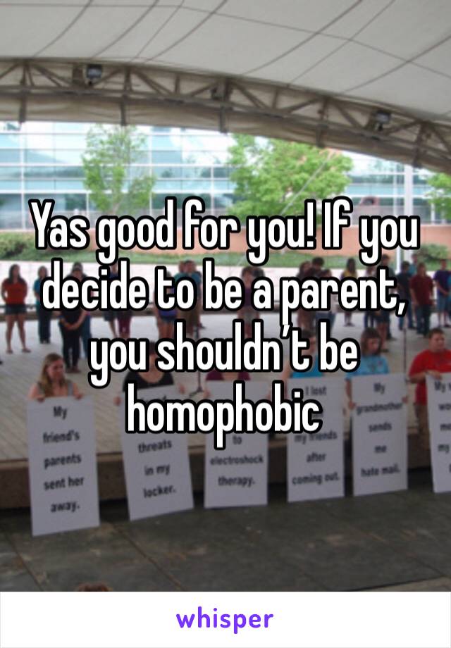 Yas good for you! If you decide to be a parent, you shouldn’t be homophobic