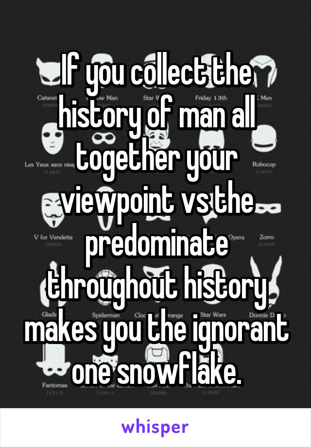 If you collect the history of man all together your viewpoint vs the predominate throughout history makes you the ignorant one snowflake.