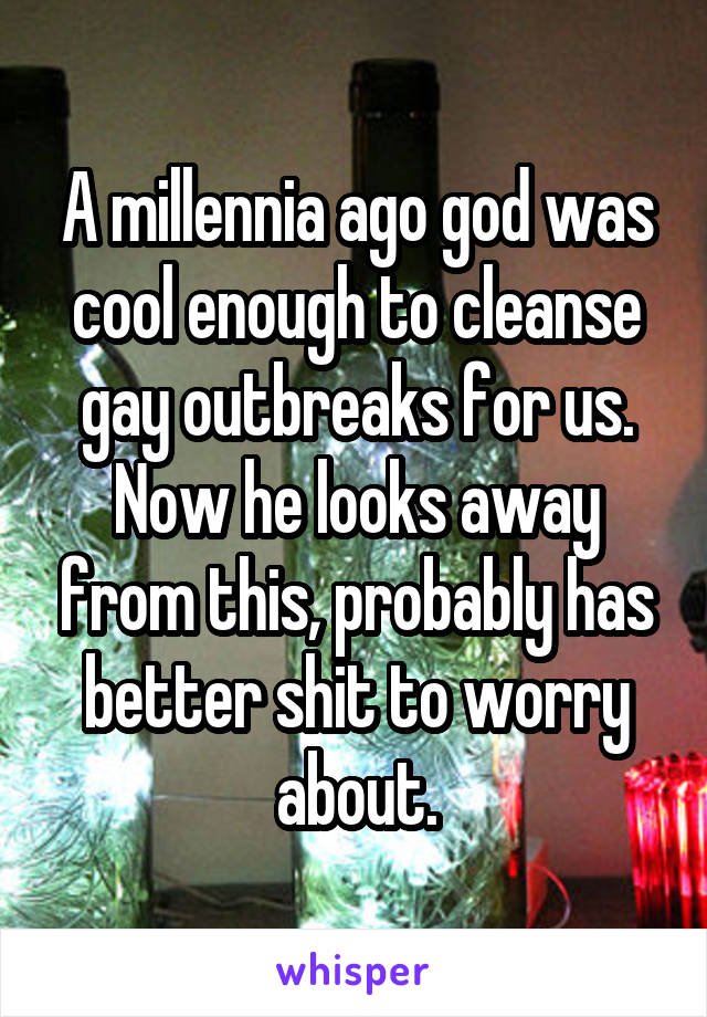 A millennia ago god was cool enough to cleanse gay outbreaks for us. Now he looks away from this, probably has better shit to worry about.