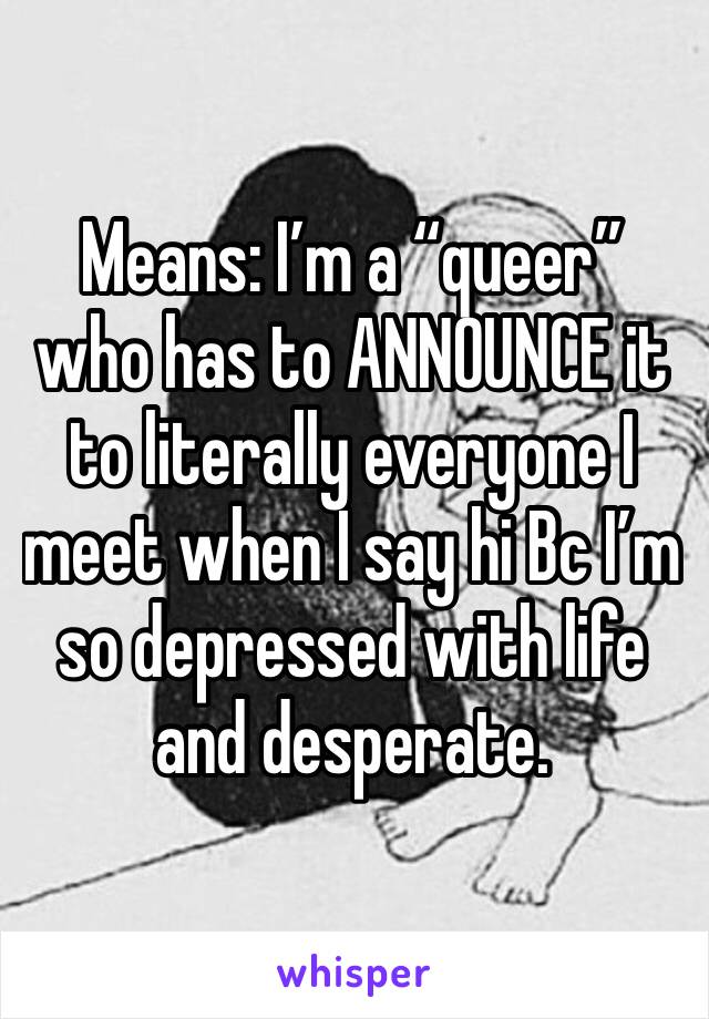 Means: I’m a “queer” who has to ANNOUNCE it to literally everyone I meet when I say hi Bc I’m so depressed with life and desperate. 