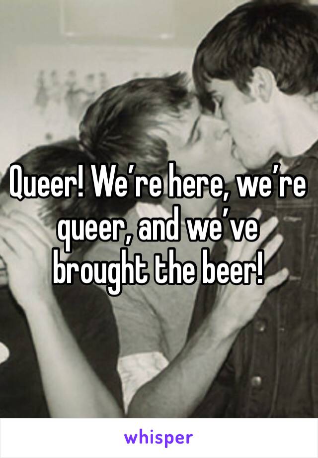 Queer! We’re here, we’re queer, and we’ve brought the beer!