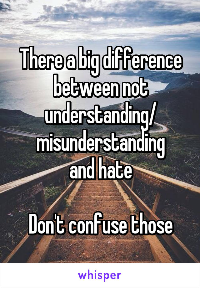 There a big difference between not understanding/ misunderstanding
and hate

Don't confuse those