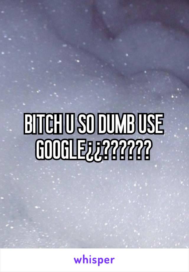 BITCH U SO DUMB USE GOOGLE¿¿??????