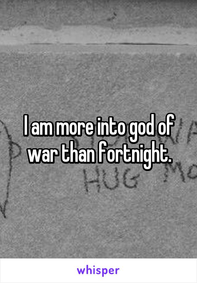 I am more into god of war than fortnight.