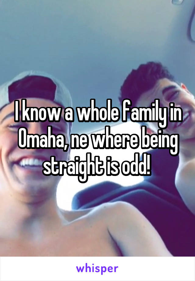 I know a whole family in Omaha, ne where being straight is odd! 