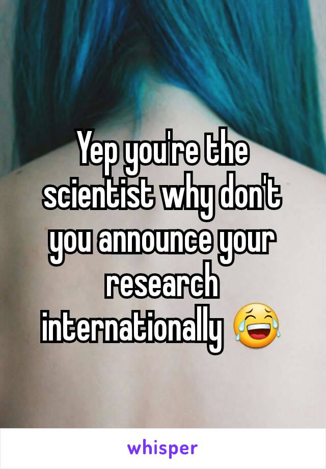 Yep you're the scientist why don't you announce your research internationally 😂