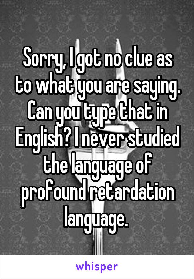 Sorry, I got no clue as to what you are saying. Can you type that in English? I never studied the language of profound retardation language. 