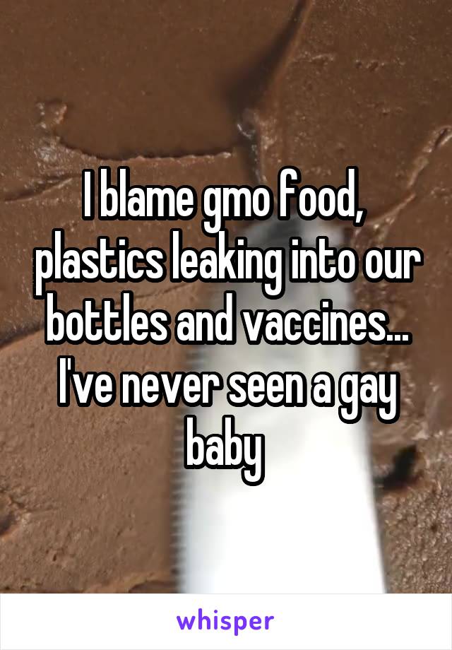 I blame gmo food,  plastics leaking into our bottles and vaccines... I've never seen a gay baby 