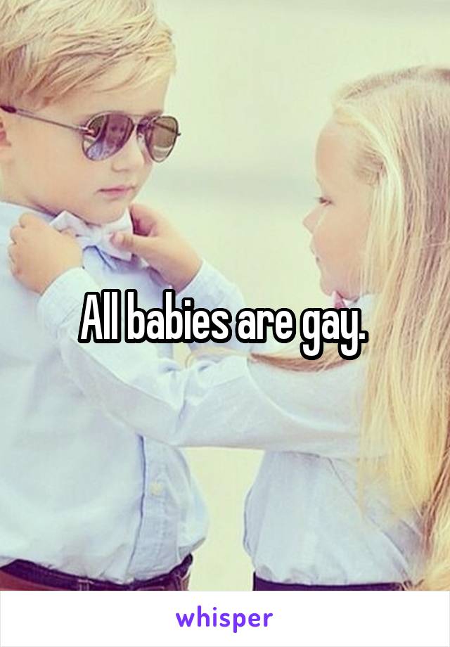 All babies are gay. 