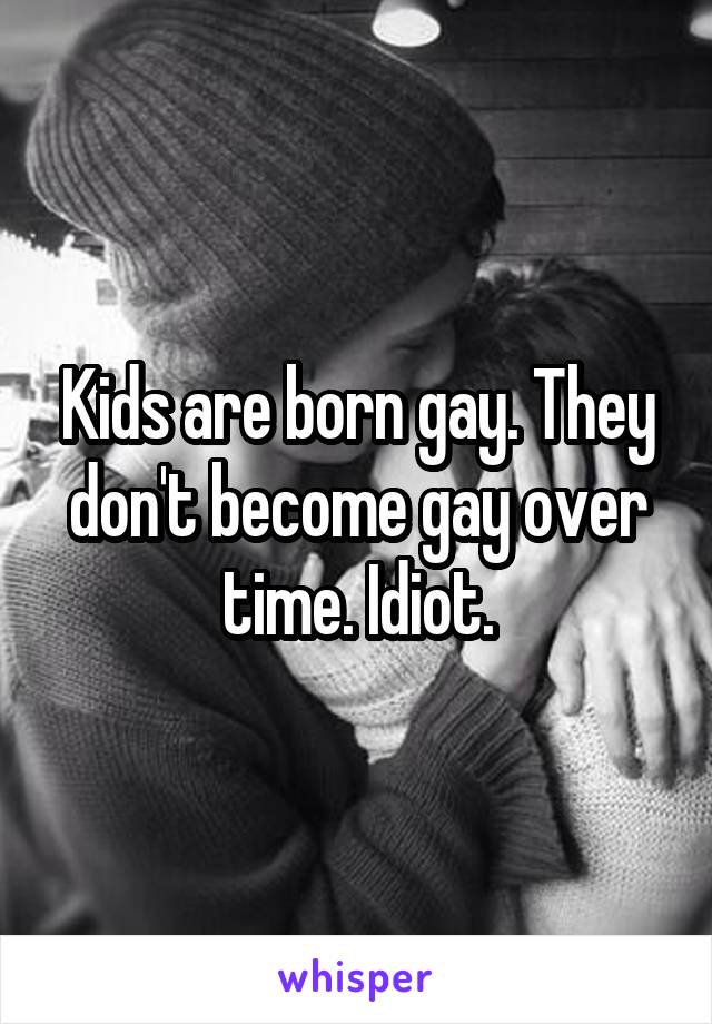 Kids are born gay. They don't become gay over time. Idiot.