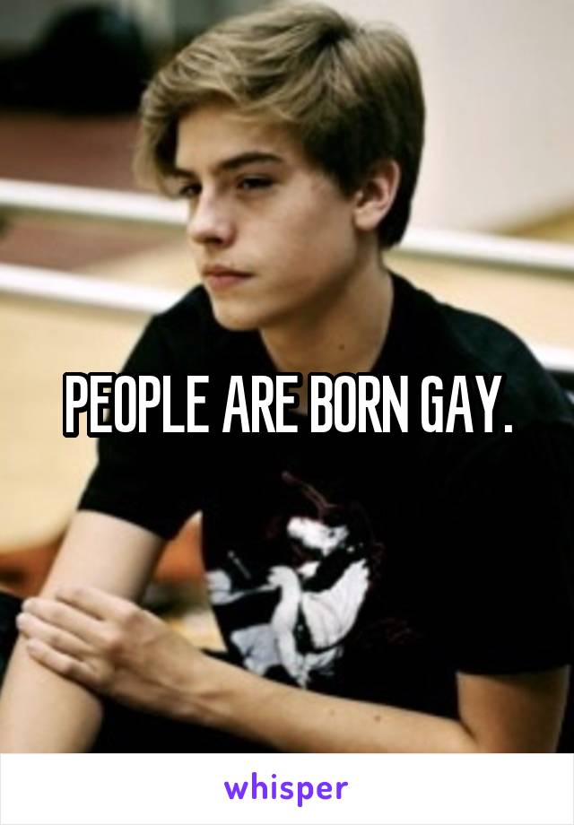 PEOPLE ARE BORN GAY.